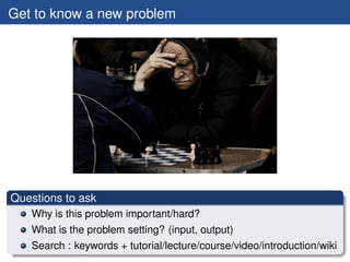Get to know a new problem




Questions to ask
   Why is this problem important/hard?
   What is the problem setting? (inp...