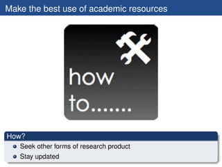 Make the best use of academic resources




How?
   Seek other forms of research product
   Stay updated
 