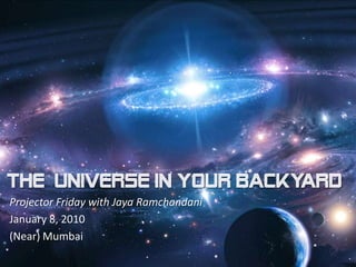 the  universe in your backyard Projector Friday with Jaya Ramchandani January 8, 2010 (Near) Mumbai 