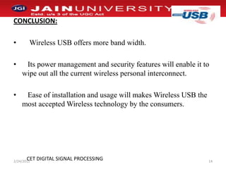 CONCLUSION:    Wireless USB offers more band width.   Its power management and security features will enable it to      wipe out all the current wireless personal interconnect.   Ease of installation and usage will makes Wireless USB the most accepted Wireless technology by the consumers.1/2/201114CET DIGITAL SIGNAL PROCESSING