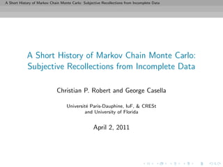 A Short History of Markov Chain Monte Carlo: Subjective Recollections from Incomplete Data




            A Short History of Markov Chain Monte Carlo:
            Subjective Recollections from Incomplete Data

                             Christian P. Robert and George Casella

                                   Universit´ Paris-Dauphine, IuF, & CRESt
                                            e
                                            and University of Florida


                                                   April 2, 2011
 