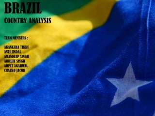BRAZIL COUNTRY ANALYSIS TEAM MEMBERS :  AKANKSHA TIKKU ANUJ JINDAL AMANDEEP SINGH ABHIJIT SINGH ARPIT AGARWAL CHACKO JACOB 