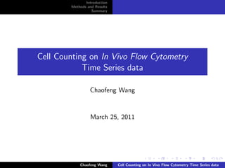 Introduction
        Methods and Results
                  Summary




Cell Counting on In Vivo Flow Cytometry
            Time Series data

                 Chaofeng Wang


                  March 25, 2011




            Chaofeng Wang     Cell Counting on In Vivo Flow Cytometry Time Series data
 