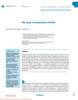 Presse Med. 2011; 40: e53–e70               on line on
             ß 2010 Published by Elsevier Masson SAS.    www.em-consulte.com/revue/lpm
                                                         www.sciencedirect.com                         PULMONARY INVOLVEMENT IN SYSTEMIC DISEASES

                                                                                                          Quarterly Medical Review




                                                         The lung in rheumatoid arthritis

             Anat Amital1, David Shitrit2, Yochai Adir3


                                                         1. Pulmonary Institute, Rabin Medical Center, Beilinson Campus, Petach Tikva, Israel
                                                         2. Pulmonary Department, Meir Medical Center, Kfar Saba, Israel (affiliated with the
                                                            Sackler Faculty of Medicine, Tel Aviv University, Tel Aviv, Israel)
                                                         3. Pulmonary Division, Faculty of Medicine, Carmel Medical Center, The Technion,
                                                            Institute of Technology, Haifa, Israel

                                                         Correspondence:
                                                         Yochai Adir, Pulmonary Division, Faculty of Medicine, Carmel Medical Center, The
                                                         Technion, Institute of Technology, 7, Michal St., Haifa, Israel.
                                                         adir-sh@zahav.net




               In this issue                             Summary
               Quarterly Medical Review:
               Pulmonary Involvement in                  Rheumatoid arthritis (RA) is a common inflammatory disease, affecting about 1% of the
               Systemic Diseases
               M. Humbert, Clamart, France
                                                         population. Although a major portion of the disease burden including excess mortality is due to
                                                         its extra-articular manifestations, the prevalence of RA-associated lung disease is increasing.
               Lung involvement in
                                                         RA can affect the lung parenchyma, airways, and the pleura; and pulmonary complications are
               systemic sclerosis
               P.M. Hassoun, Baltimore,                  directly responsible for 10 to 20% of all mortality. Even though pulmonary infection and drug
               USA                                       toxicity are frequent complications of RA, lung disease directly associated with the underlying
               Pleural and pulmonary                     RA is more common. The prevalence of a particular complication varies based on the
               involvement in systemic                   characteristics of the population studied, the definition of lung disease used, and the sensitivity
               lupus erythematosus
                                                         of the clinical investigations employed. An overview of lung disease associated with RA is
               O. Torre et al., Milan, Italy
                                                         presented here with an emphasis on parenchymal lung disease, pleural effusion, and airway
               The lung in rheumatoid                    involvement.
               arthritis
               A. Amital et al., Petach
               Tikva, Israel
               Pulmonary manifestations
               of Sjögren’s syndrome
               P.Y. Hatron et al., Lille,
               France



                                                         R
               Pulmonary veno-occlusive
               disease: the bête noire of
               pulmonary hypertension in                       heumatoid arthritis (RA) is the most commonly encountered connective tissue disease. In
               connective tissue diseases?
               D.S. O’Callaghan et al.,
                                                         European countries, it is prevalent in 0.31–0.85% of the adult population, with female pre-
               Clamart, France                           dominance [1]. It is a progressive, systemic, autoimmune process characterized by chronic,
                                                         symmetrical erosive synovitis. Although the central pathology of RA develops within the
                                                         synovium of diarthrodial joints, many nonarticular organs become involved, particularly in
                                                         patients with severe joint disease. Although cardiovascular disease is responsible for the majority
                                                                                                                                                               e53




             tome 40 > n81 > janvier 2011
             doi: 10.1016/j.lpm.2010.11.003


© 2011 Elsevier Masson SAS. Tous droits réservés. - Document téléchargé le 19/05/2011
 