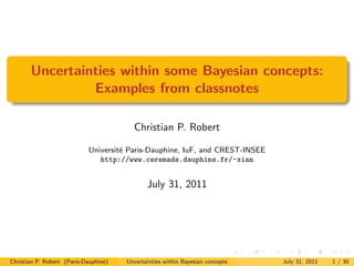 Uncertainties within some Bayesian concepts:
                Examples from classnotes

                                         Christian P. Robert

                            Universit´ Paris-Dauphine, IuF, and CREST-INSEE
                                     e
                               http://www.ceremade.dauphine.fr/~xian


                                              July 31, 2011




Christian P. Robert (Paris-Dauphine)   Uncertainties within Bayesian concepts   July 31, 2011   1 / 30
 