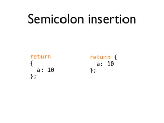 Semicolon insertion

return ;   return {
{             a: 10
   a: 10   };
};
 