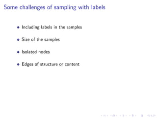 Some challenges of sampling with labels


      Including labels in the samples

      Size of the samples

      Isolated nodes

      Edges of structure or content
 
