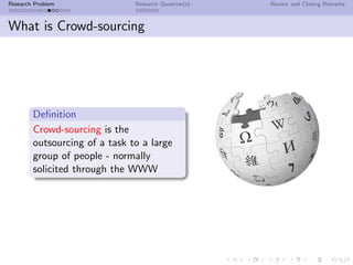 Research Problem               Research Question(s)   Review and Closing Remarks



What is Crowd-sourcing




        Deﬁnition
        Crowd-sourcing is the
        outsourcing of a task to a large
        group of people - normally
        solicited through the WWW
 
