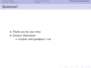 Research Problem                Research Question(s)   Review and Closing Remarks



Questions?




              Thank you for your time.
              Contact information
                   stephen.debique@gmail.com
 