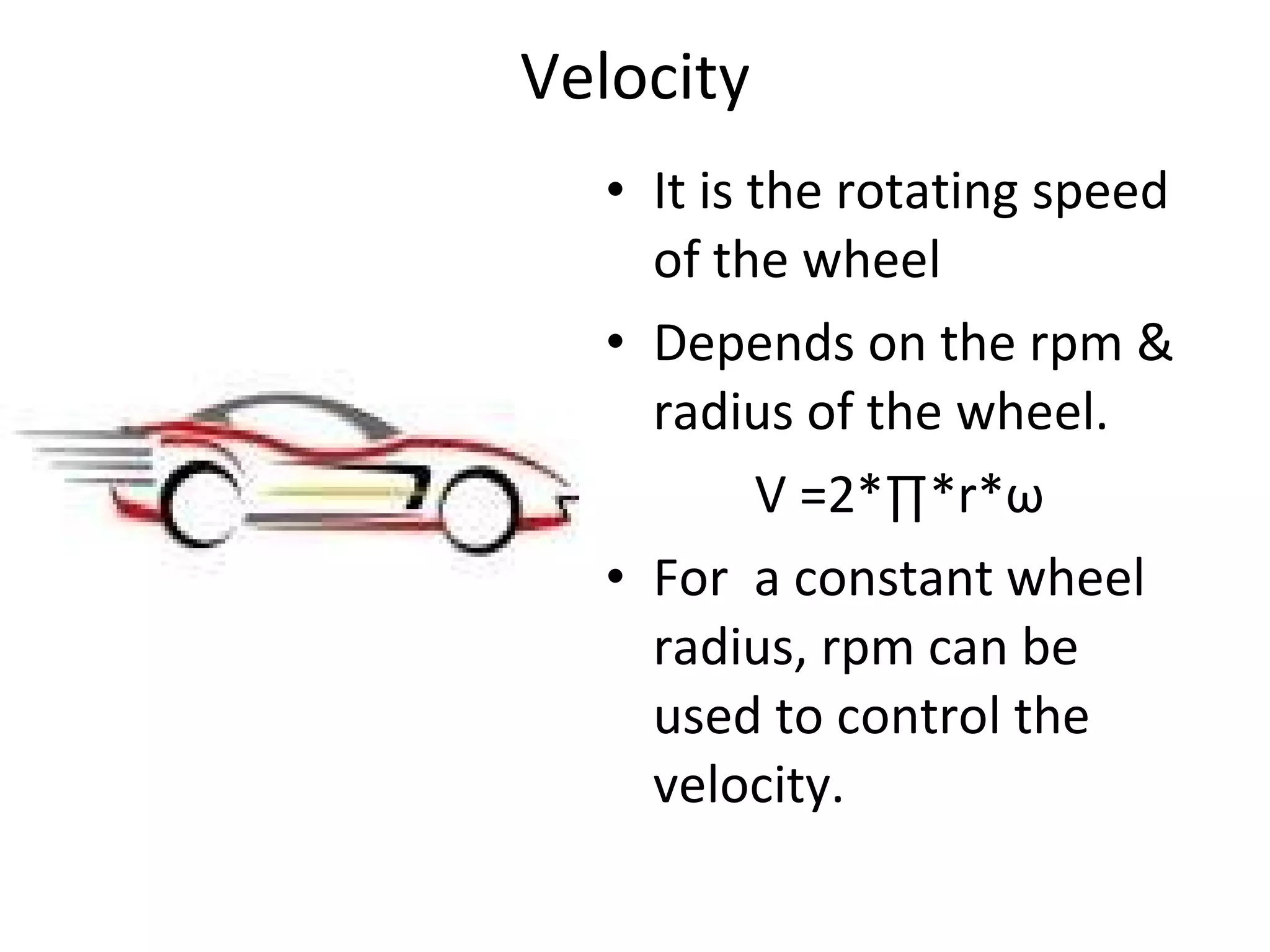 Velocity It is the rotating speed of the wheel  Depends on the rpm & radius of the wheel. V =2*∏*r* ω For  a constant wheel radius, rpm can be used to control the velocity. 