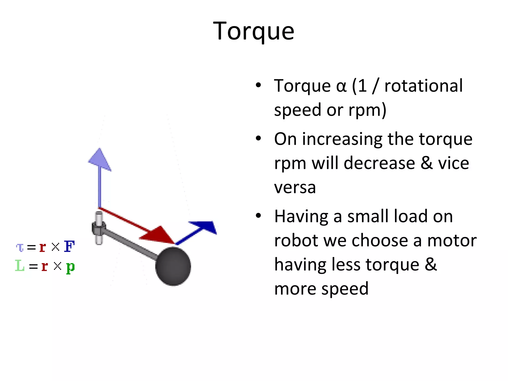 Torque Torque  α  (1 / rotational speed or rpm) On increasing the torque rpm will decrease & vice versa Having a small load on robot we choose a motor having less torque & more speed 