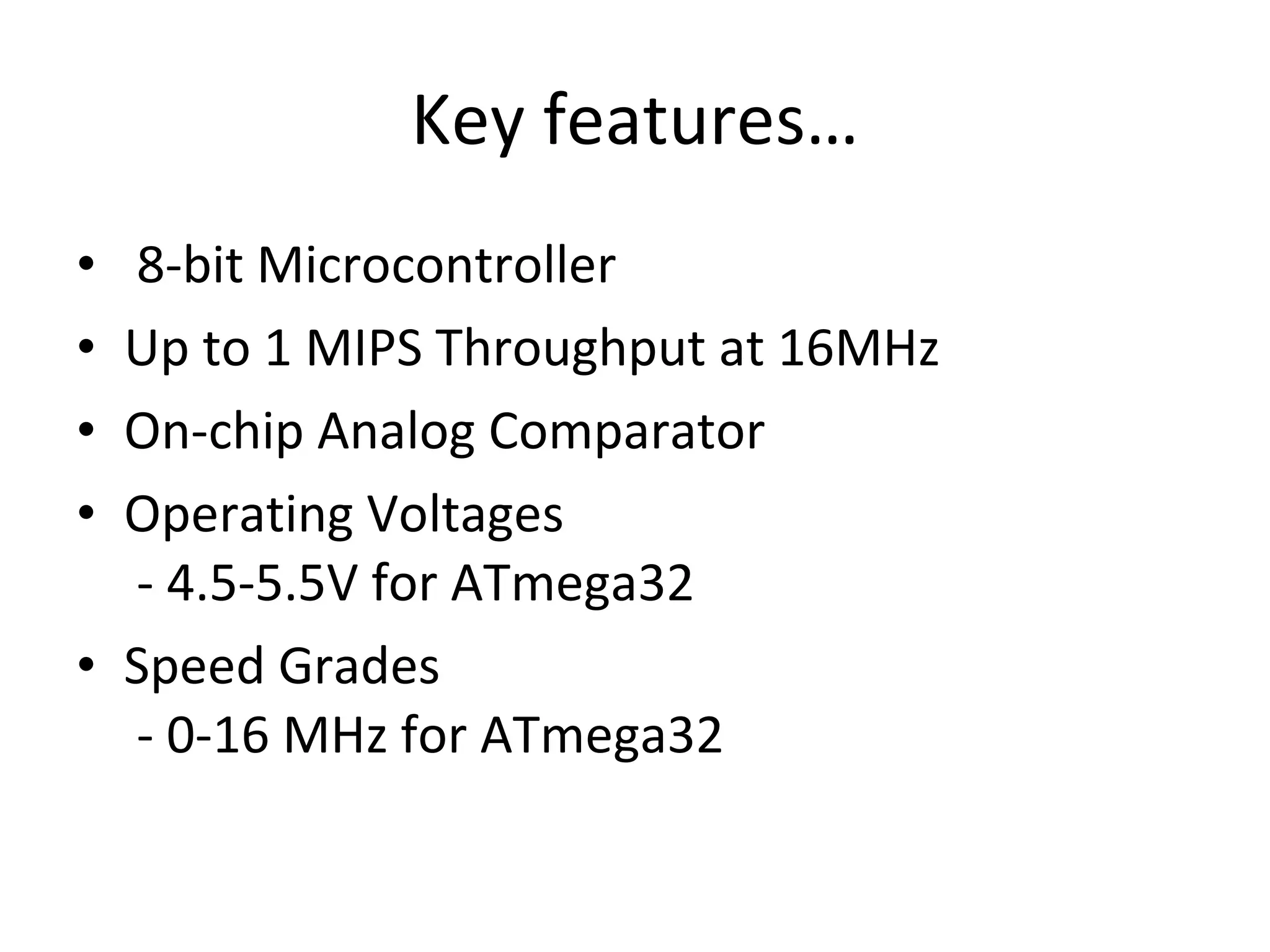 Key features…   8-bit Microcontroller Up to 1 MIPS Throughput at 16MHz On-chip Analog Comparator Operating Voltages  - 4.5-5.5V for ATmega32 Speed Grades  - 0-16 MHz for ATmega32 