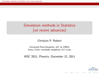Simulation methods in Statistics (on recent advances)




                            Simulation methods in Statistics
                                 (on recent advances)

                                              Christian P. Robert

                                   Universit´ Paris-Dauphine, IuF, & CRESt
                                            e
                                  http://www.ceremade.dauphine.fr/~xian


                            WSC 2011, Phoenix, December 12, 2011
 