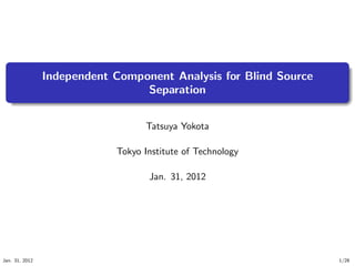 .
                                                                      .
                Independent Component Analysis for Blind Source
                                 Separation
   .
   ..                                                             .




                                                                      .
                                  Tatsuya Yokota

                            Tokyo Institute of Technology

                                   Jan. 31, 2012




Jan. 31, 2012                                                     1/28
 