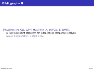 Bibliography II
[Hyv¨arinen and Oja, 1997] Hyv¨arinen, A. and Oja, E. (1997).
A fast ﬁxed-point algorithm for independent component analysis.
Neural Computation, 9:1483–1492.
November 29, 2011 25/26
 