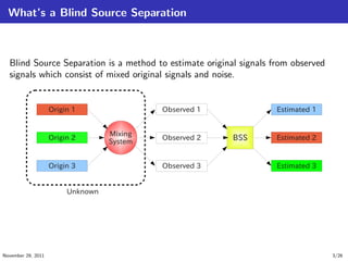 What’s a Blind Source Separation
Blind Source Separation is a method to estimate original signals from observed
signals which consist of mixed original signals and noise.
November 29, 2011 3/26
 