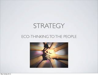 STRATEGY
                    ECO-THINKING TO THE PEOPLE




May, Sunday 20 12
 