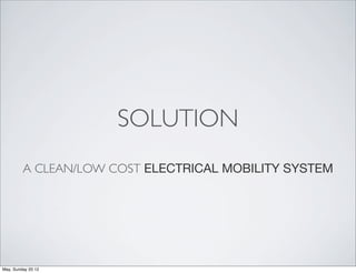 SOLUTION
         A CLEAN/LOW COST ELECTRICAL MOBILITY SYSTEM




May, Sunday 20 12
 