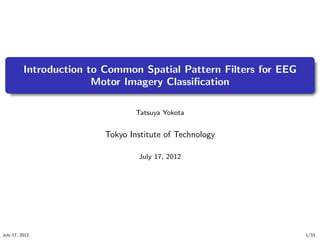 .
          Introduction to Common Spatial Pattern Filters for EEG
                        Motor Imagery Classiﬁcation
   .


                                  Tatsuya Yokota


                          Tokyo Institute of Technology

                                  July 17, 2012




July 17, 2012                                                      1/33
 