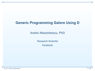 Generic Programming Galore Using D

                             Andrei Alexandrescu, PhD

                                 Research Scientist
                                     Facebook




c 2011 Andrei Alexandrescu                              1 / 33
 