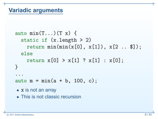 Variadic arguments


       auto min(T...)(T x) {
         static if (x.length > 2)
           return min(min(x[0], x[1]),...