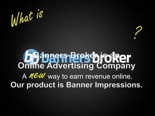 ?
         Banners Broker is an
     Online Advertising Company
      A   new way to earn revenue online.
    Our product is Banner Impressions.


1                                   Copyright © BannersBroker. All rights reserved.
 