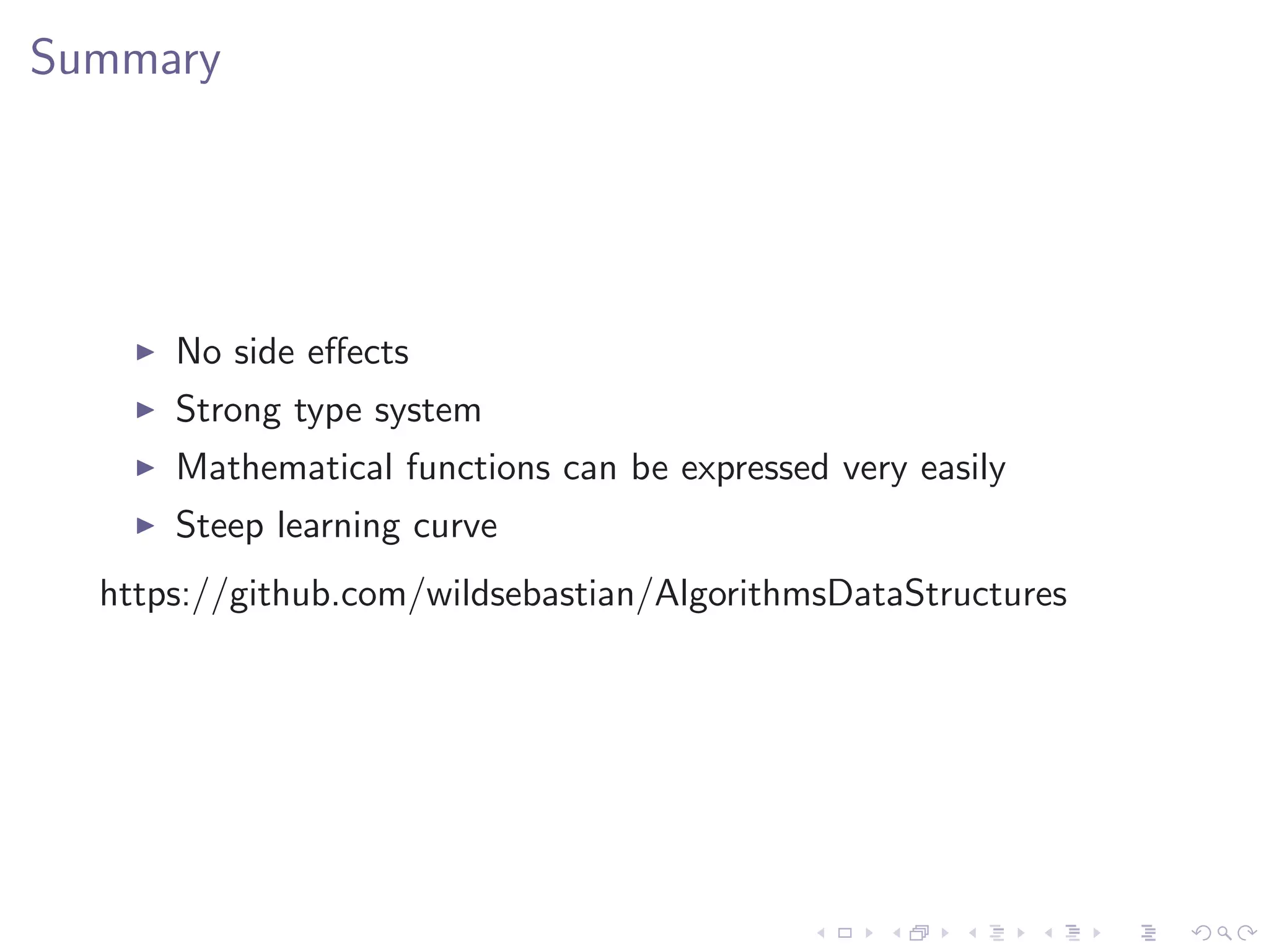 Summary




      No side eﬀects
      Strong type system
      Mathematical functions can be expressed very easily
      Steep learning curve
  https://github.com/wildsebastian/AlgorithmsDataStructures
 