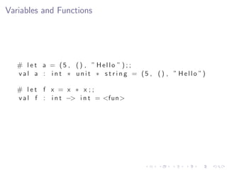 Variables and Functions




   # l e t a = (5 , () , ” Hello ” ) ; ;
   v a l a : i n t ∗ u n i t ∗ s t r i n g = (5 , ( ) , ” H e l l o ”)

   # let f x = x ∗ x ;;
   v a l f : i n t −> i n t = <fun>
 