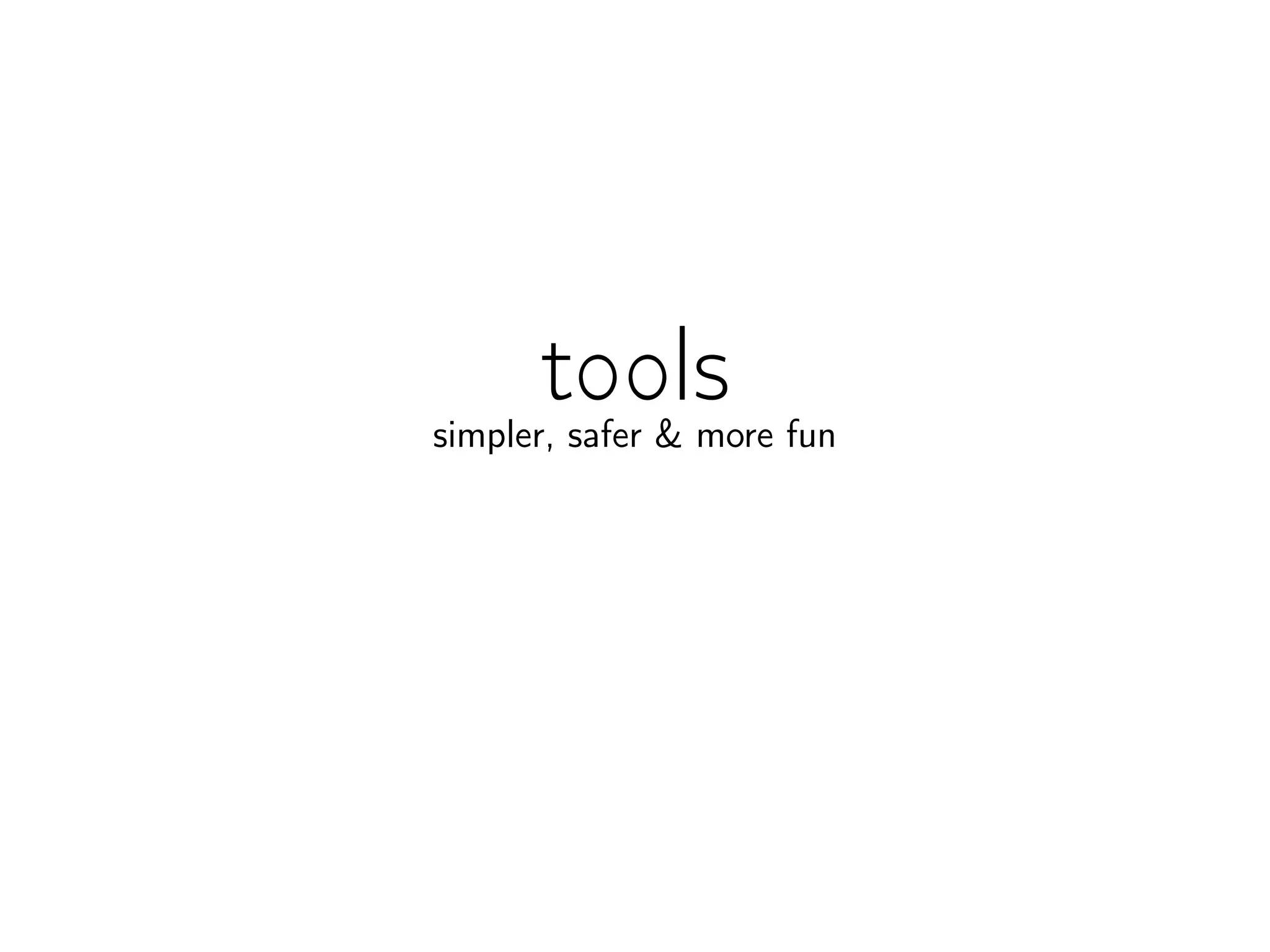 tools
simpler, safer  more fun
 