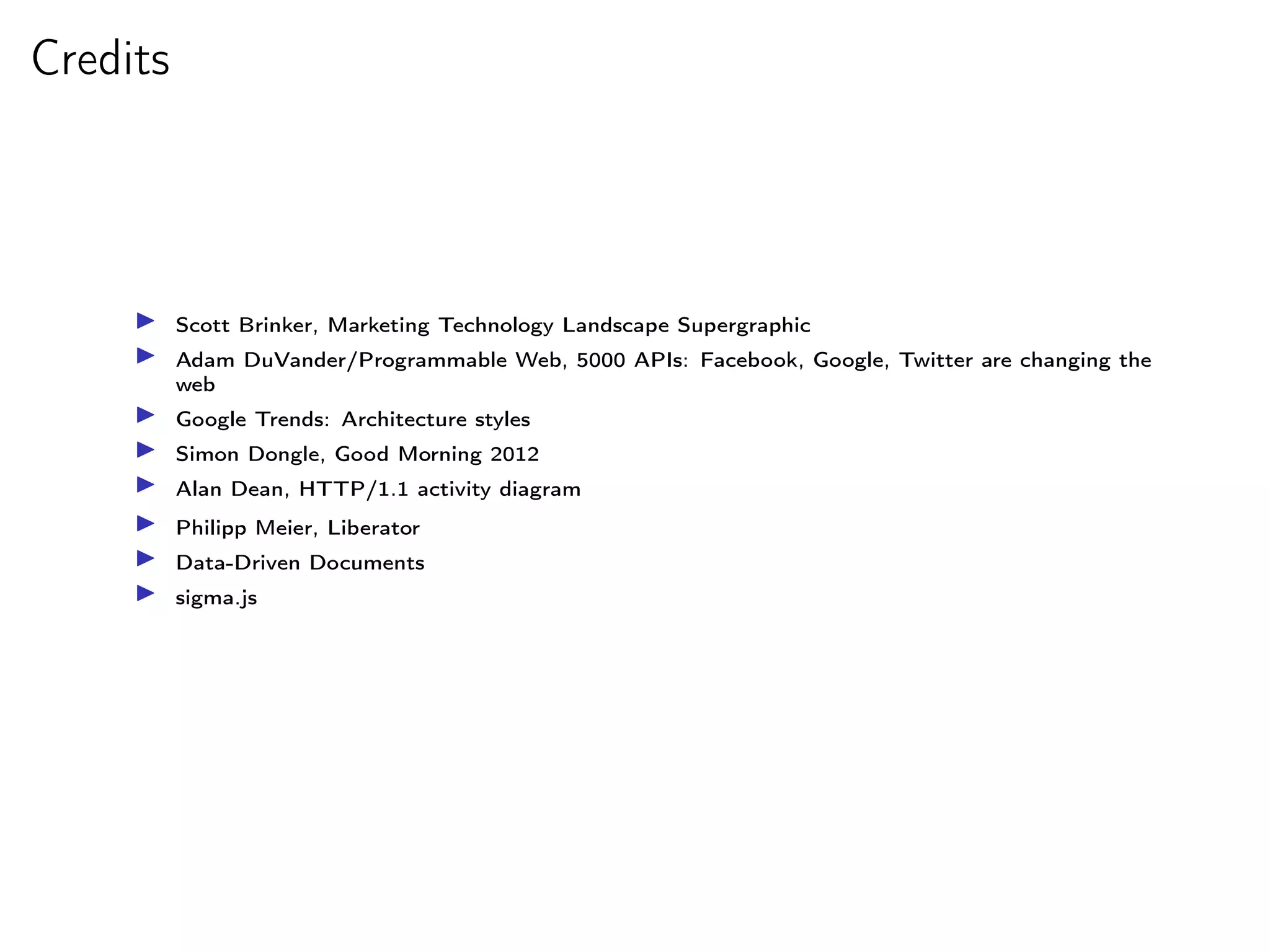 Credits




          Scott Brinker, Marketing Technology Landscape Supergraphic
          Adam DuVander/Programmable Web, 5000 APIs: Facebook, Google, Twitter are changing the
          web
          Google Trends: Architecture styles
          Simon Dongle, Good Morning 2012
          Alan Dean, HTTP/1.1 activity diagram
          Philipp Meier, Liberator
          Data-Driven Documents
          sigma.js
 