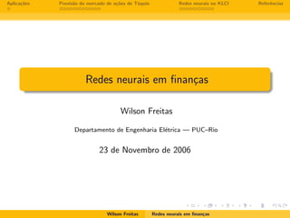 Aplica¸˜es
      co           a                 co
             Previs˜o do mercado de a¸˜es de T´quio
                                              o                  Redes neurais no KLCI   Referˆncias
                                                                                              e




                        Redes neurais em ﬁnan¸as
                                             c

                                       Wilson Freitas

                   Departamento de Engenharia El´trica — PUC–Rio
                                                e


                             23 de Novembro de 2006




                                 Wilson Freitas       Redes neurais em ﬁnan¸as
                                                                           c
 