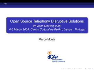 Title




        Open Source Telephony Disruptive Solutions
                         IP Voice Meeting 2008
        4-6 March 2008, Centro Cultural de Belém, Lisboa . Portugal


                               Marco Mouta
 