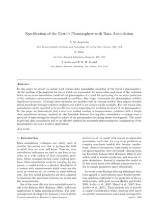 Speciﬁcation of the Earth’s Plasmasphere with Data Assimilation

                                                   A. M. Jorgensen
                  New Mexico Institute of Mining and Technology, 801 Leroy Place, Socorro, NM, USA

                                                      D. Ober
                                  Air Force Research Laboratory, Hanscom, MA, USA

                                          J. Koller and R. H. W. Friedel
                                Los Alamos National Laboratory, Los Alamos, NM, USA




Abstract
In this paper we report on initial work toward data assimilative modeling of the Earth’s plasmasphere.
As the medium of propagation for waves which are responsible for acceleration and decay of the radiation
belts, an accurate assimilative model of the plasmasphere is crucial for optimizing the accurate prediction
of the radiation environments encountered by satellites. One longer time-scales the plasmasphere exhibits
signiﬁcant dynamics. Although these dynamics are modeled well by existing models, they require detailed
global knowledge of magnetospheric conﬁguration which is not always readily available. For that reason data
assimilation can be expected to be an eﬀective tool in improving the modeling accuracy of the plasmasphere.
In this paper we demonstrate that a relatively modest number of measurements, combined with a simple
data assimilation scheme, inspired by the Ensemble Kalman ﬁltering data assimilation technique does a
good job of reproducing the overall structure of the plasmasphere including plume development. This raises
hopes that data assimilation will be an eﬀective method for accurately representing the conﬁguration of the
plasmasphere for space weather applications.
Key words:


                                                             derivatives of the model with respect to adjustable
1. Introduction
                                                             parameters, such that for very large problems or
Data assimilation techniques are widely used in
                                                             complex non-linear models this became cumber-
weather forecasting and that is perhaps the ﬁeld
                                                             some. Several alternatives, some based on statisti-
in which they are most well know. However, data
                                                             cal approximations, were developed. Among them
assimilation techniques are used in one form or an-
                                                             the Ensemble Kalman ﬁlter (Evensen, 2003) is now
other in a wide variety of data estimation prob-
                                                             widely used in weather prediction, and does not re-
lems. Other examples include radar tracking prob-
                                                             quire derivatives. Instead it requires the model to
lems. Data assimilation works by merging, by any
                                                             be run many times with diﬀerent parameters in or-
means, a model which is a physical description of
                                                             der to sample parameter space statistically.
a system with measurements which constrain the
state or evolution of the system in some relevant               In recent years Kalman ﬁltering techniques have
way. The free model parameters are then adjusted             been applied to space physics space weather predic-
to maximize the agreement between the model and              tion problems, particular to the prediction of the ra-
the measurements.                                            diation belts, with good success (Koller and Fridel,
  One of the most eﬀective data assimilation meth-           2005; Koller et al., 2007; Maget et al., 2007; Kon-
ods is the Kalman ﬁlter (Kalman, 1960), with early           drashov et al., 2007). These projects aim to provide
applications to radar tracking problems. The origi-          a complete speciﬁcation of the radiation belts based
nal approach developed by Kalman required all the            on satellite measurements and a good but imperfect
Preprint submitted to Advances in Space Research                                                      April 4, 2009
 