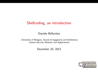 Shellcoding, an introduction

                 Daniele Bellavista

University of Bologna, Scuola di Ingegneria ed Architettura
        Cesena Security Network and Applications


                December 24, 2012
 