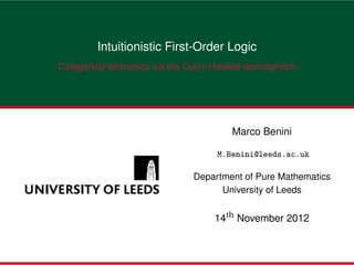 Intuitionistic First-Order Logic
Categorical semantics via the Curry-Howard isomorphism




                                       Marco Benini

                                    M.Benini@leeds.ac.uk

                              Department of Pure Mathematics
                                    University of Leeds


                                   14th November 2012
 