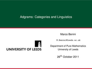Adgrams: Categories and Linguistics




                            Marco Benini

                         M.Benini@leeds.ac.uk

                    Department of Pure Mathematics
                          University of Leeds


                         26th October 2011
 