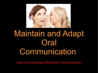 Maintain and Adapt
       Oral
 Communication
How to communicate Effectively in the work place
 