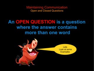 Maintaining Communication
         Open and Closed Questions



An OPEN QUESTION is a question
   where the answer contains
      more than one word

                                 Lets
                              Look at some
                               Examples
 