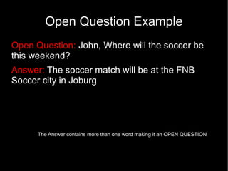 Open Question Example
Open Question: John, Where will the soccer be
this weekend?
Answer: The soccer match will be at the FNB
Soccer city in Joburg




      The Answer contains more than one word making it an OPEN QUESTION
 