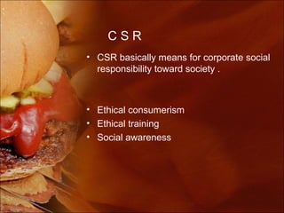 CSR
• CSR basically means for corporate social
  responsibility toward society .



• Ethical consumerism
• Ethical training
• Social awareness
 