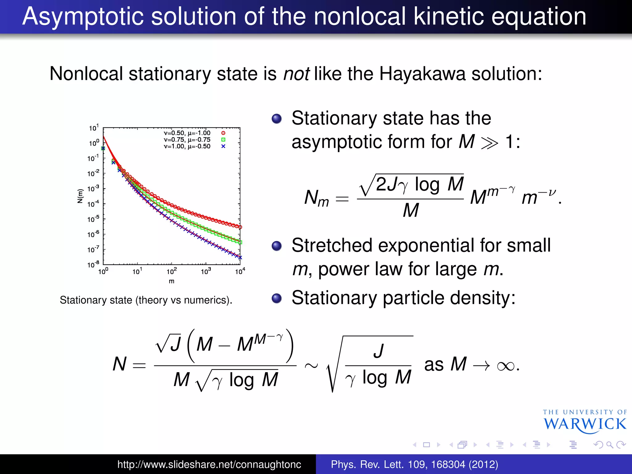 Asymptotic solution of the nonlocal kinetic equation
Nonlocal stationary state is not like the Hayakawa solution:
Stationary state (theory vs numerics).
Stationary state has the
asymptotic form for M 1:
Nm =
2Jγ log M
M
Mm−γ
m−ν
.
Stretched exponential for small
m, power law for large m.
Stationary particle density:
N =
√
J M − MM−γ
M γ log M
∼
J
γ log M
as M → ∞.
http://www.slideshare.net/connaughtonc Phys. Rev. Lett. 109, 168304 (2012)
 