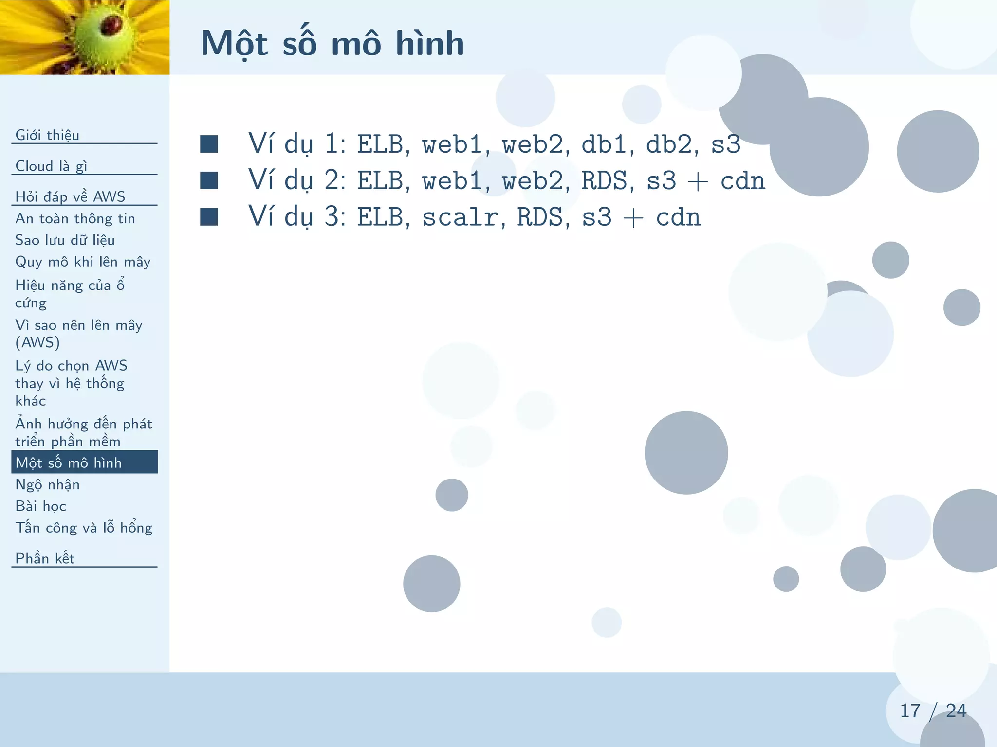 Một số mô hình
Giới thiệu
Cloud là gì
Hỏi đáp về AWS
An toàn thông tin
Sao lưu dữ liệu
Quy mô khi lên mây
Hiệu năng của ổ
cứng
Vì sao nên lên mây
(AWS)
Lý do chọn AWS
thay vì hệ thống
khác
Ảnh hưởng đến phát
triển phần mềm
Một số mô hình
Ngộ nhận
Bài học
Tấn công và lỗ hổng
Phần kết
17 / 24
■ Ví dụ 1: ELB, web1, web2, db1, db2, s3
■ Ví dụ 2: ELB, web1, web2, RDS, s3 + cdn
■ Ví dụ 3: ELB, scalr, RDS, s3 + cdn
 