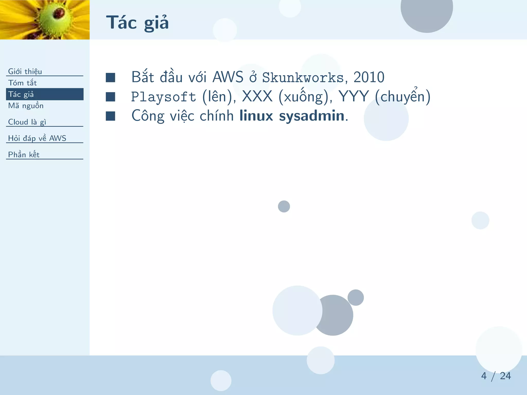 Tác giả
Giới thiệu
Tóm tắt
Tác giả
Mã nguồn
Cloud là gì
Hỏi đáp về AWS
Phần kết
4 / 24
■ Bắt đầu với AWS ở Skunkworks, 2010
■ Playsoft (lên), XXX (xuống), YYY (chuyển)
■ Công việc chính linux sysadmin.
 