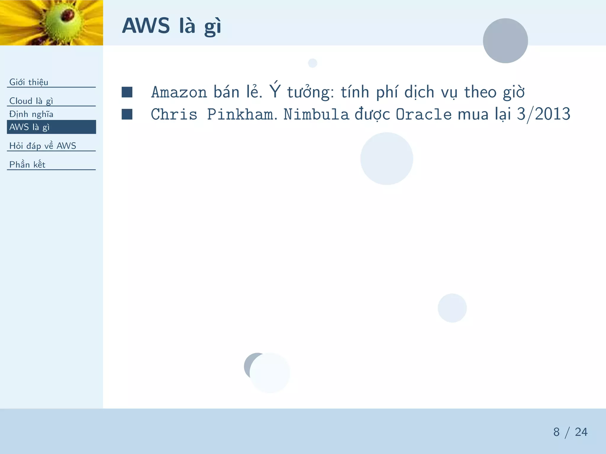 AWS là gì
Giới thiệu
Cloud là gì
Định nghĩa
AWS là gì
Hỏi đáp về AWS
Phần kết
8 / 24
■ Amazon bán lẻ. Ý tưởng: tính phí dịch vụ theo giờ
■ Chris Pinkham. Nimbula được Oracle mua lại 3/2013
 