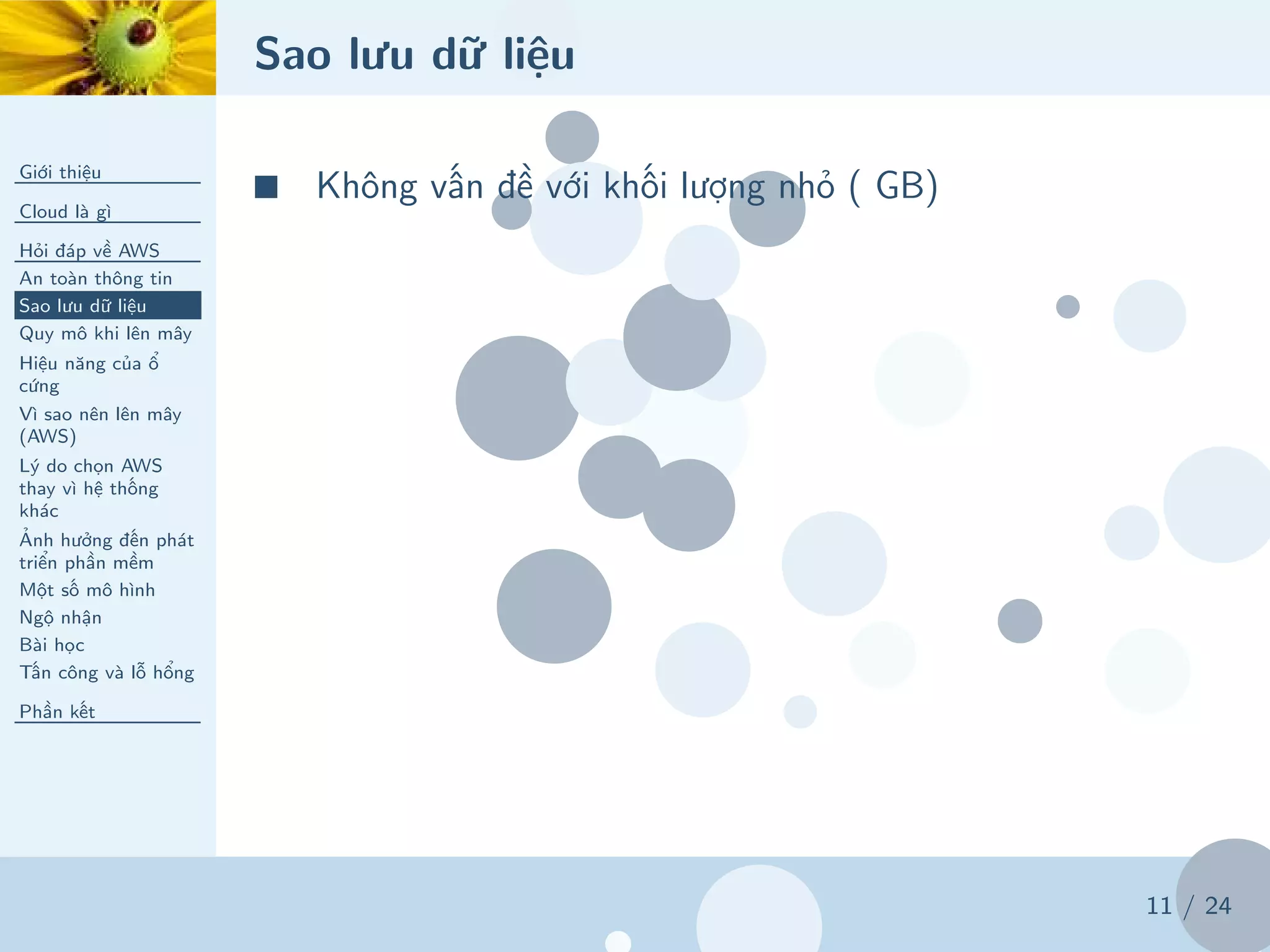 Sao lưu dữ liệu
Giới thiệu
Cloud là gì
Hỏi đáp về AWS
An toàn thông tin
Sao lưu dữ liệu
Quy mô khi lên mây
Hiệu năng của ổ
cứng
Vì sao nên lên mây
(AWS)
Lý do chọn AWS
thay vì hệ thống
khác
Ảnh hưởng đến phát
triển phần mềm
Một số mô hình
Ngộ nhận
Bài học
Tấn công và lỗ hổng
Phần kết
11 / 24
■ Không vấn đề với khối lượng nhỏ ( GB)
 