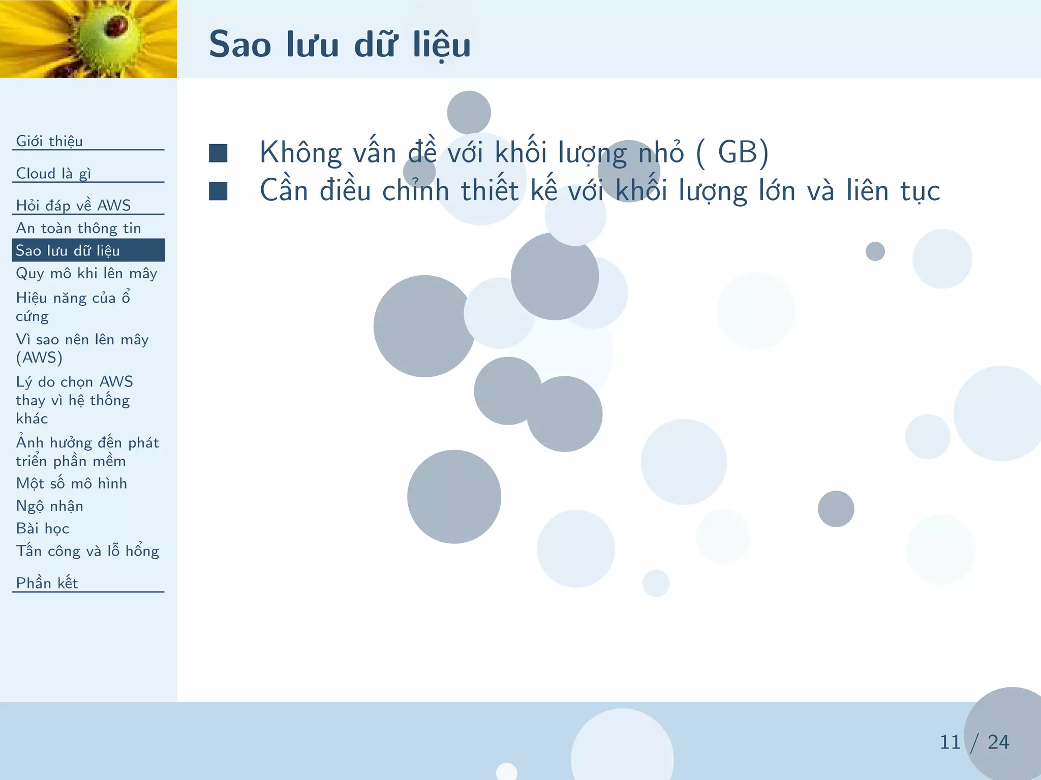 Sao lưu dữ liệu
Giới thiệu
Cloud là gì
Hỏi đáp về AWS
An toàn thông tin
Sao lưu dữ liệu
Quy mô khi lên mây
Hiệu năng của ổ
cứng
Vì sao nên lên mây
(AWS)
Lý do chọn AWS
thay vì hệ thống
khác
Ảnh hưởng đến phát
triển phần mềm
Một số mô hình
Ngộ nhận
Bài học
Tấn công và lỗ hổng
Phần kết
11 / 24
■ Không vấn đề với khối lượng nhỏ ( GB)
■ Cần điều chỉnh thiết kế với khối lượng lớn và liên tục
 
