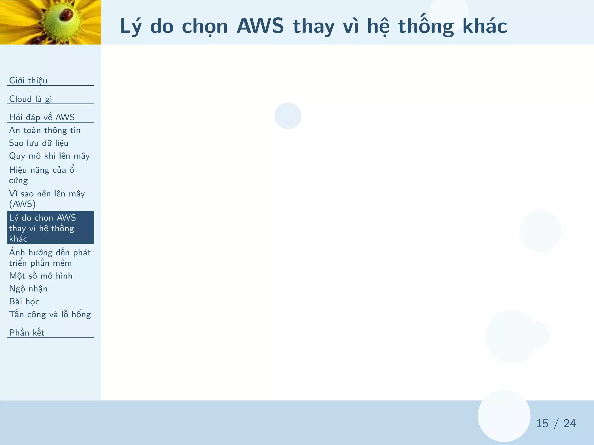 Lý do chọn AWS thay vì hệ thống khác
Giới thiệu
Cloud là gì
Hỏi đáp về AWS
An toàn thông tin
Sao lưu dữ liệu
Quy mô khi lên mây
Hiệu năng của ổ
cứng
Vì sao nên lên mây
(AWS)
Lý do chọn AWS
thay vì hệ thống
khác
Ảnh hưởng đến phát
triển phần mềm
Một số mô hình
Ngộ nhận
Bài học
Tấn công và lỗ hổng
Phần kết
15 / 24
 