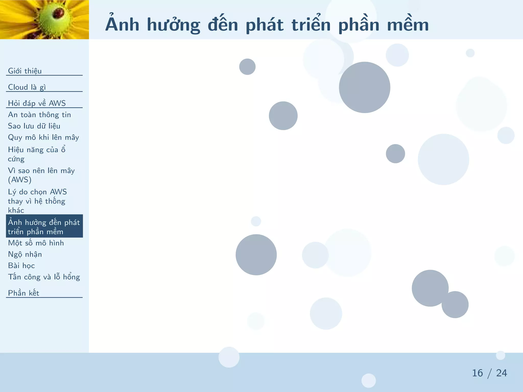 Ảnh hưởng đến phát triển phần mềm
Giới thiệu
Cloud là gì
Hỏi đáp về AWS
An toàn thông tin
Sao lưu dữ liệu
Quy mô khi lên mây
Hiệu năng của ổ
cứng
Vì sao nên lên mây
(AWS)
Lý do chọn AWS
thay vì hệ thống
khác
Ảnh hưởng đến phát
triển phần mềm
Một số mô hình
Ngộ nhận
Bài học
Tấn công và lỗ hổng
Phần kết
16 / 24
 