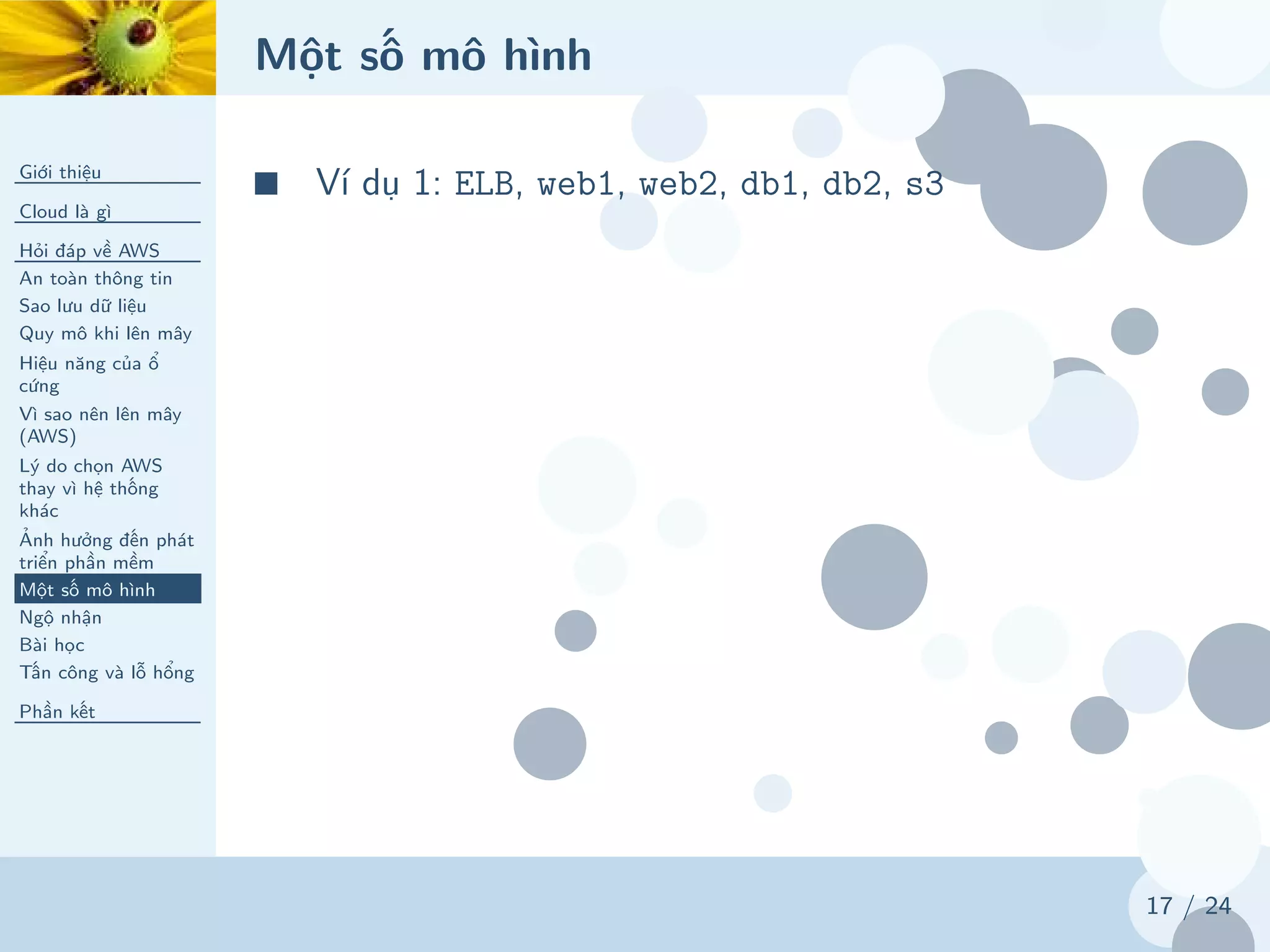 Một số mô hình
Giới thiệu
Cloud là gì
Hỏi đáp về AWS
An toàn thông tin
Sao lưu dữ liệu
Quy mô khi lên mây
Hiệu năng của ổ
cứng
Vì sao nên lên mây
(AWS)
Lý do chọn AWS
thay vì hệ thống
khác
Ảnh hưởng đến phát
triển phần mềm
Một số mô hình
Ngộ nhận
Bài học
Tấn công và lỗ hổng
Phần kết
17 / 24
■ Ví dụ 1: ELB, web1, web2, db1, db2, s3
 