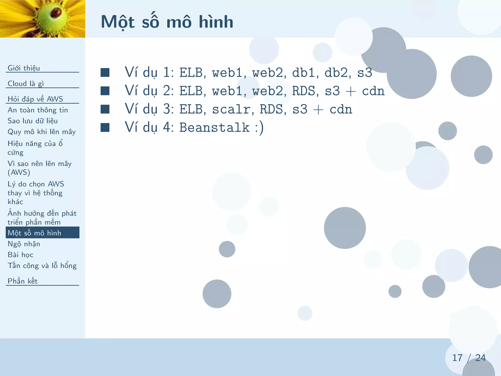 Một số mô hình
Giới thiệu
Cloud là gì
Hỏi đáp về AWS
An toàn thông tin
Sao lưu dữ liệu
Quy mô khi lên mây
Hiệu năng của ổ
cứng
Vì sao nên lên mây
(AWS)
Lý do chọn AWS
thay vì hệ thống
khác
Ảnh hưởng đến phát
triển phần mềm
Một số mô hình
Ngộ nhận
Bài học
Tấn công và lỗ hổng
Phần kết
17 / 24
■ Ví dụ 1: ELB, web1, web2, db1, db2, s3
■ Ví dụ 2: ELB, web1, web2, RDS, s3 + cdn
■ Ví dụ 3: ELB, scalr, RDS, s3 + cdn
■ Ví dụ 4: Beanstalk :)
 